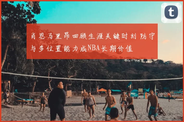 肖恩马里昂回顾生涯关键时刻 防守与多位置能力成NBA长期价值
