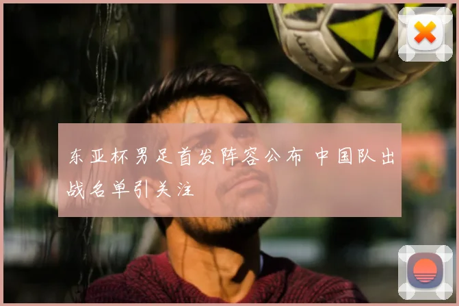 东亚杯男足首发阵容公布 中国队出战名单引关注