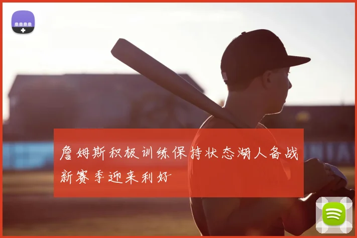 詹姆斯积极训练保持状态湖人备战新赛季迎来利好