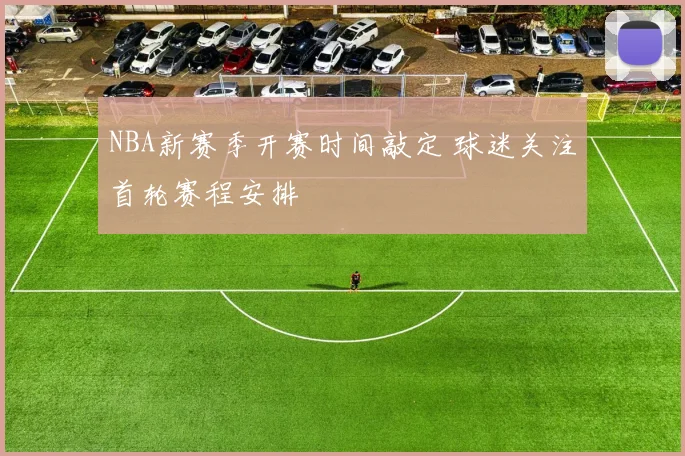 NBA新赛季开赛时间敲定 球迷关注首轮赛程安排