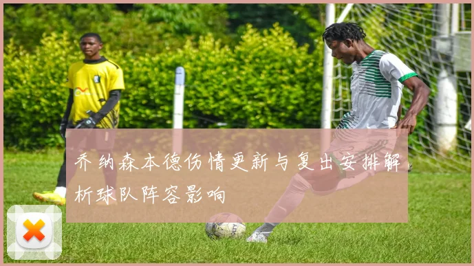 乔纳森本德伤情更新与复出安排解析球队阵容影响