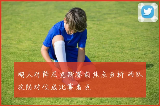 湖人对阵尼克斯赛前焦点分析 两队攻防对位成比赛看点