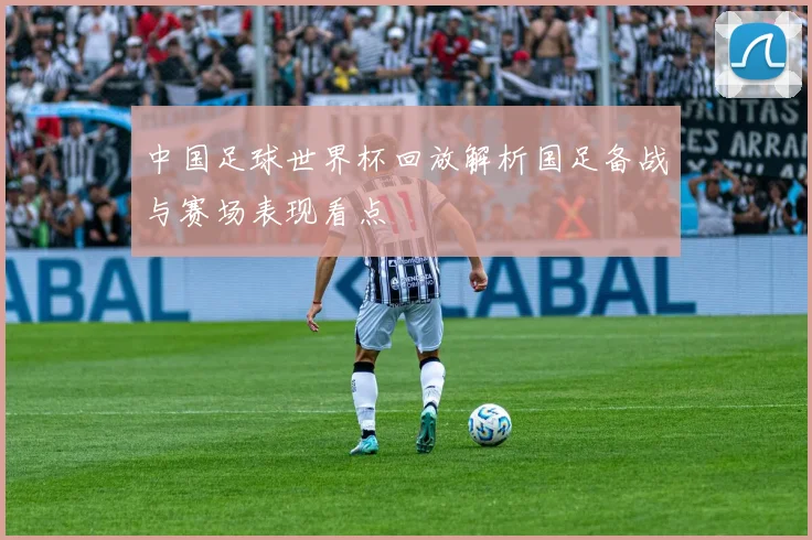 中国足球世界杯回放解析国足备战与赛场表现看点