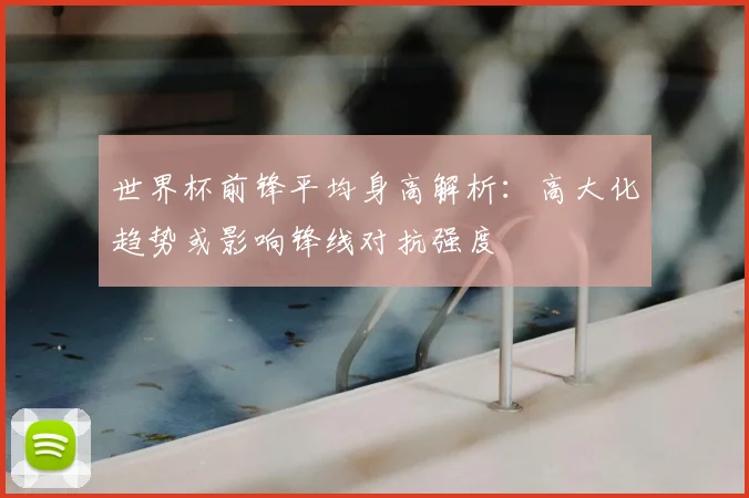世界杯前锋平均身高解析:高大化趋势或影响锋线对抗强度