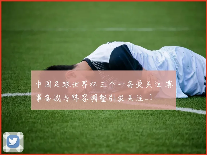 中国足球世界杯三个一备受关注 赛事备战与阵容调整引发关注_1