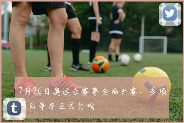 7月26日奥运会赛事全面开赛,多项项目争夺正式打响