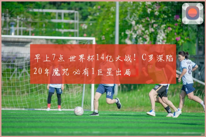 早上7点 世界杯14亿大战！C罗深陷20年魔咒 必有1巨星出局