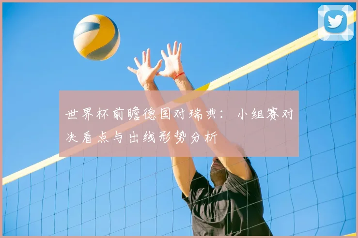 世界杯前瞻德国对瑞典:小组赛对决看点与出线形势分析