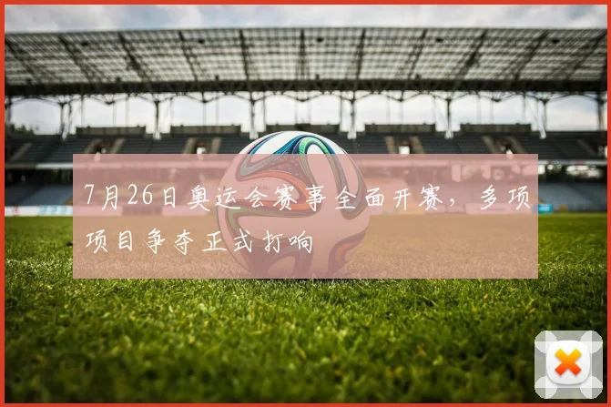 7月26日奥运会赛事全面开赛,多项项目争夺正式打响