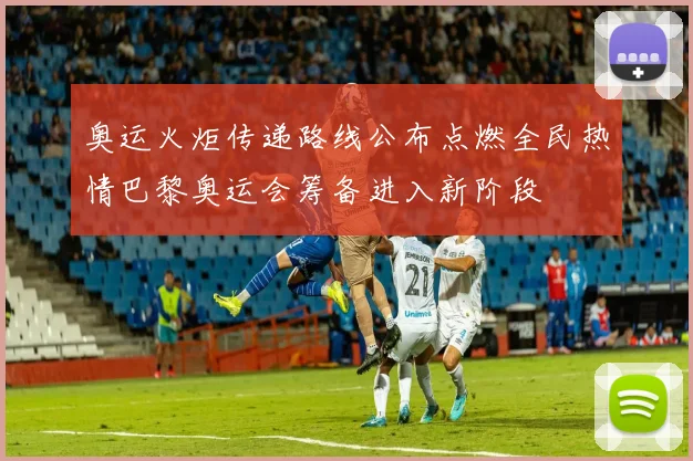 奥运火炬传递路线公布点燃全民热情巴黎奥运会筹备进入新阶段