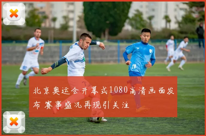 北京奥运会开幕式1080高清画面发布 赛事盛况再现引关注