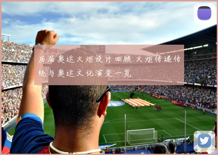 历届奥运火炬设计回顾 火炬传递传统与奥运文化演变一览