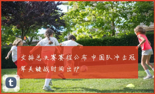 女排总决赛赛程公布 中国队冲击冠军关键战时间出炉