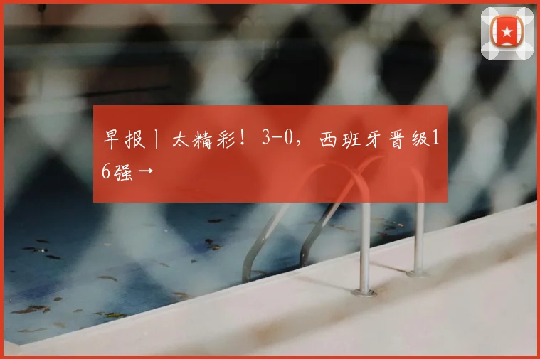 早报丨太精彩！3-0，西班牙晋级16强→