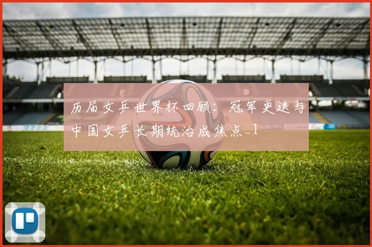历届女乒世界杯回顾:冠军更迭与中国女乒长期统治成焦点_1