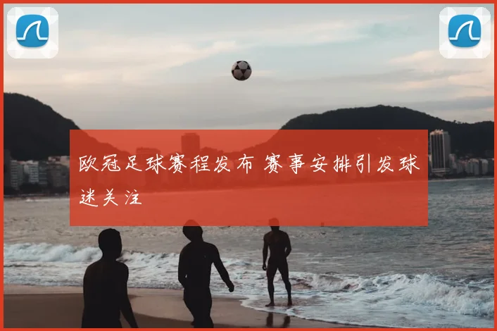 欧冠足球赛程发布 赛事安排引发球迷关注