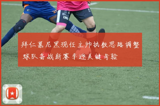 拜仁慕尼黑现任主帅执教思路调整 球队备战新赛季迎关键考验