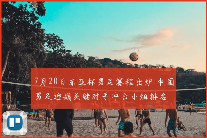 7月20日东亚杯男足赛程出炉 中国男足迎战关键对手冲击小组排名