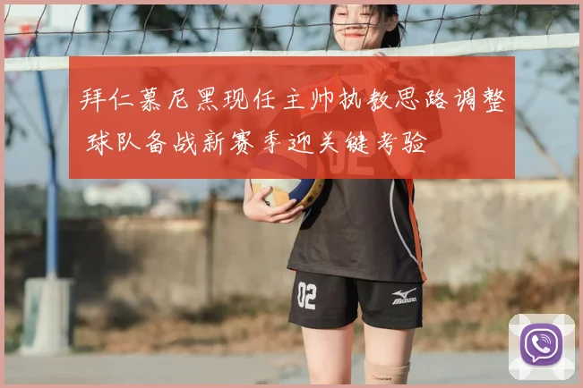 拜仁慕尼黑现任主帅执教思路调整 球队备战新赛季迎关键考验