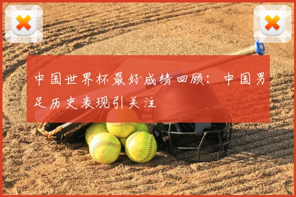中国世界杯最好成绩回顾:中国男足历史表现引关注