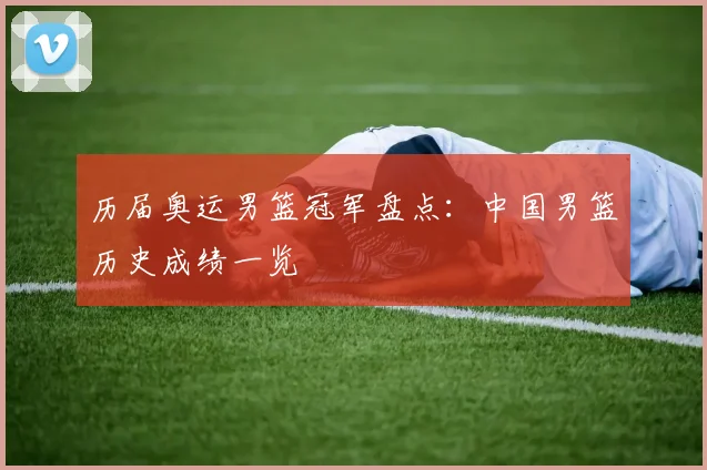 历届奥运男篮冠军盘点：中国男篮历史成绩一览