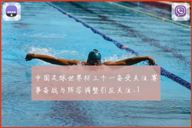中国足球世界杯三个一备受关注 赛事备战与阵容调整引发关注_1