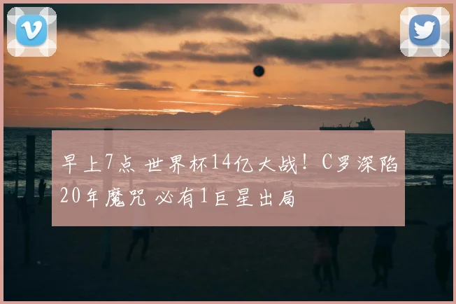 早上7点 世界杯14亿大战！C罗深陷20年魔咒 必有1巨星出局
