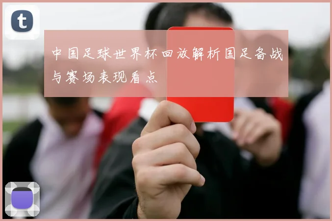 中国足球世界杯回放解析国足备战与赛场表现看点